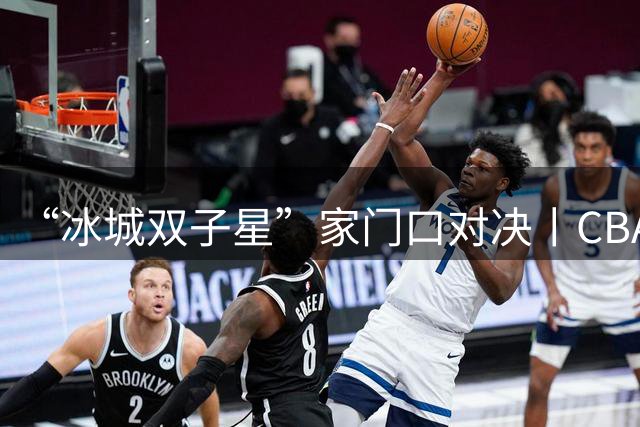 “冰城双子星”家门口对决丨CBA三强队齐聚哈尔滨，篮球嘉年华今晚开打