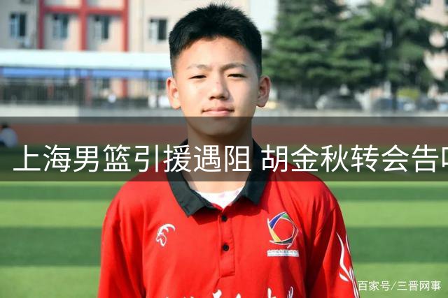 上海男篮引援遇阻 胡金秋转会告吹转攻NBA中锋