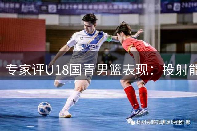 专家评U18国青男篮表现：投射能力成关键胜负手