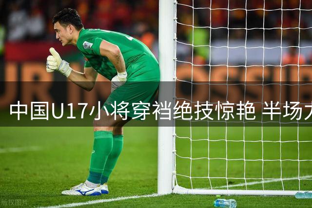 中国U17小将穿裆绝技惊艳 半场力克阿森纳青年军