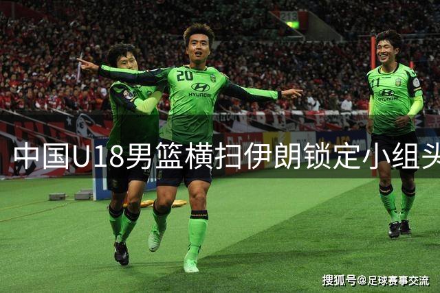 中国U18男篮横扫伊朗锁定小组头名，强势晋级八强
