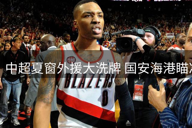 中超夏窗外援大洗牌 国安海港瞄准亚冠打造八外援强阵