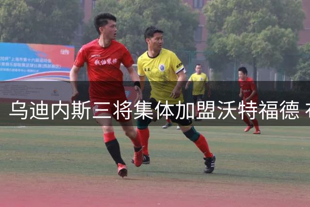 乌迪内斯三将集体加盟沃特福德 布拉沃帕耶罗完成体检
