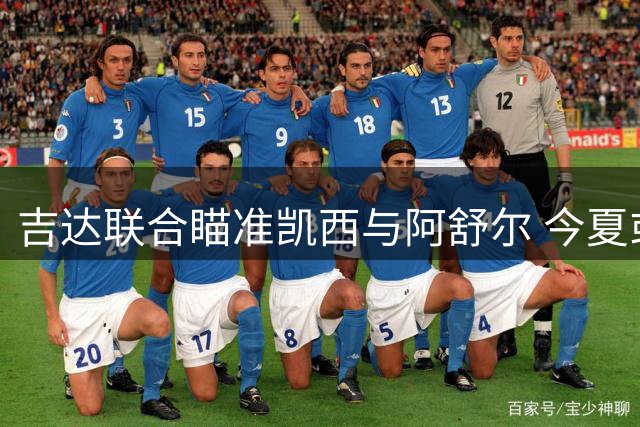 吉达联合瞄准凯西与阿舒尔 今夏或打包引进两将