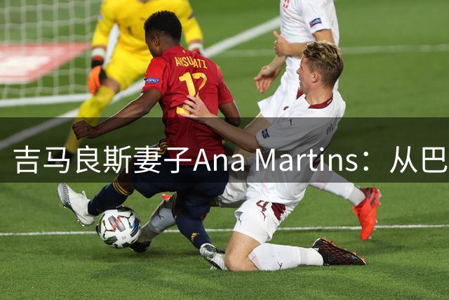 吉马良斯妻子Ana Martins：从巴西足球世家到英超太太团