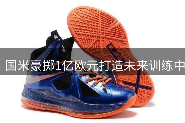 国米豪掷1亿欧元打造未来训练中心 女足专属大楼将落成