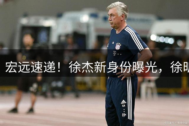 宏远速递！徐杰新身份曝光，徐昕回归可能性大增，胡明轩好消息