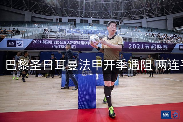 巴黎圣日耳曼法甲开季遇阻 两连平暴露阵容隐忧