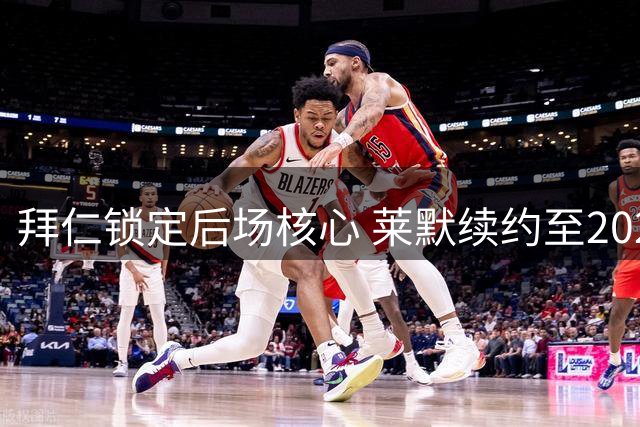 拜仁锁定后场核心 莱默续约至2029年薪资破千万