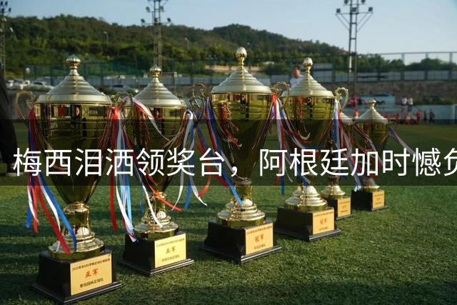 梅西泪洒领奖台，阿根廷加时憾负西班牙无缘世界杯冠军