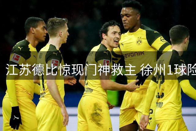 江苏德比惊现门神救主 徐州1球险胜南京引热议