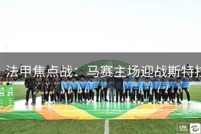 法甲焦点战：马赛主场迎战斯特拉斯堡