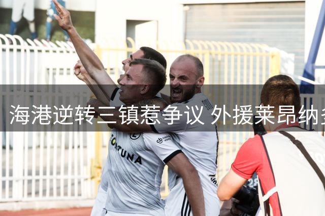 海港逆转三镇惹争议 外援莱昂纳多与李昂旧怨再起