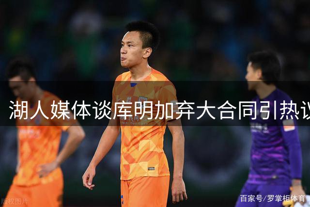 湖人媒体谈库明加弃大合同引热议 施罗德质疑其经纪团队