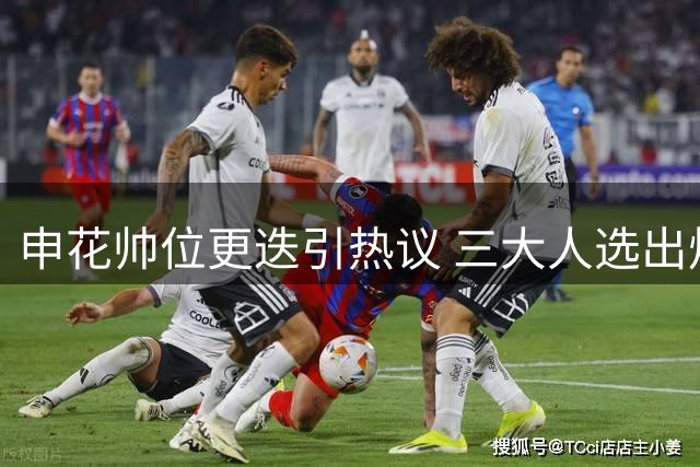 申花帅位更迭引热议 三大人选出炉谁能扛起救火重任？
