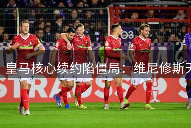 皇马核心续约陷僵局：维尼修斯天价要求遭遇俱乐部强硬立场