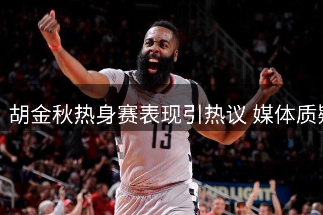 胡金秋热身赛表现引热议 媒体质疑低强度对抗价值几何
