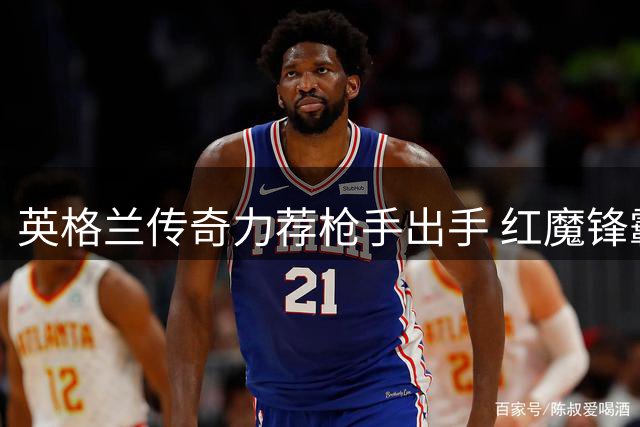 英格兰传奇力荐枪手出手 红魔锋霸或成阿森纳破局利器