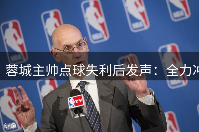 蓉城主帅点球失利后发声：全力冲击中超冠军