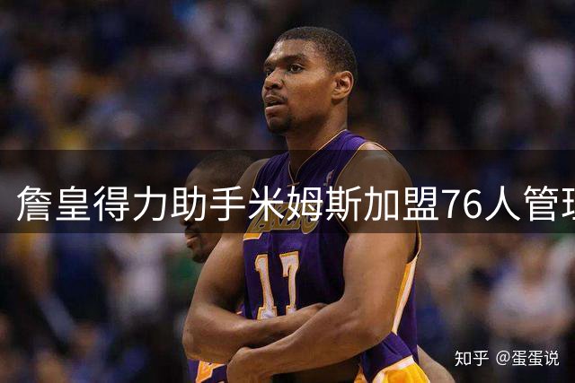 詹皇得力助手米姆斯加盟76人管理层