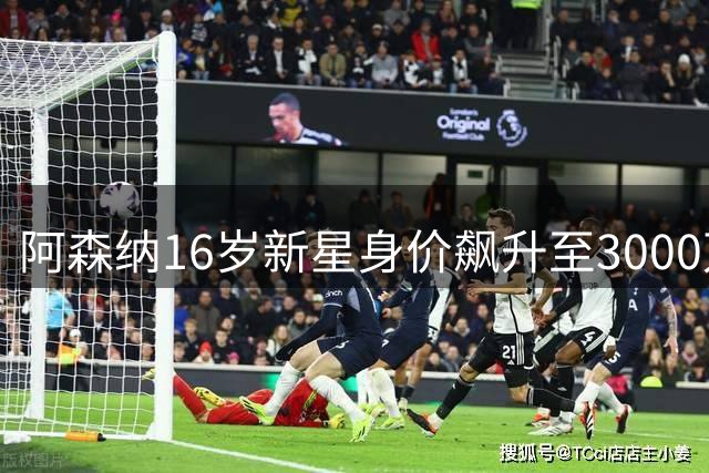 阿森纳16岁新星身价飙升至3000万欧 从备战中考到英超夺冠的传奇之路