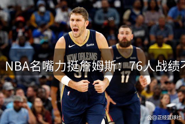 NBA名嘴力挺詹姆斯：76人战绩不佳责任不应由詹皇承担